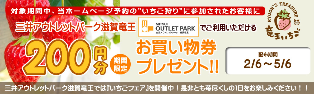 5/6まで当公式HPから、いちご狩りを予約受付されたお客様に三井アウトレットパーク滋賀竜王で使えるお買物・お食事券200円分（引換券）プレゼント！